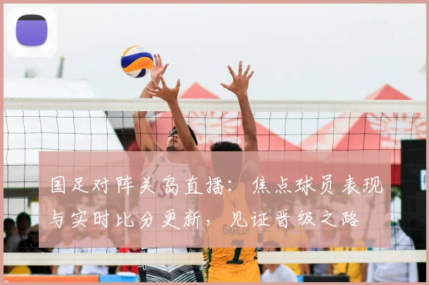 国足对阵关岛直播：焦点球员表现与实时比分更新，见证晋级之路