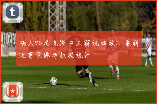 湖人vs尼克斯中文解说回放：最新比赛录像与数据统计