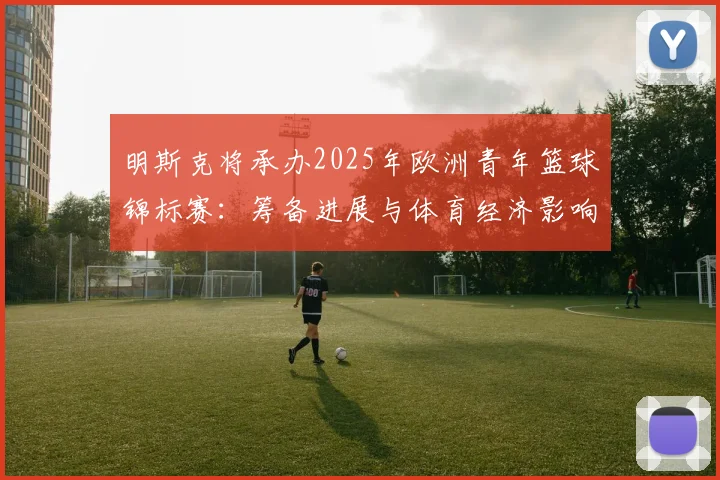 明斯克将承办2025年欧洲青年篮球锦标赛：筹备进展与体育经济影响前瞻