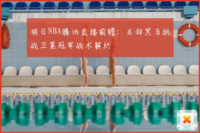 明日NBA腾讯直播前瞻：东部黑马挑战卫冕冠军战术解析