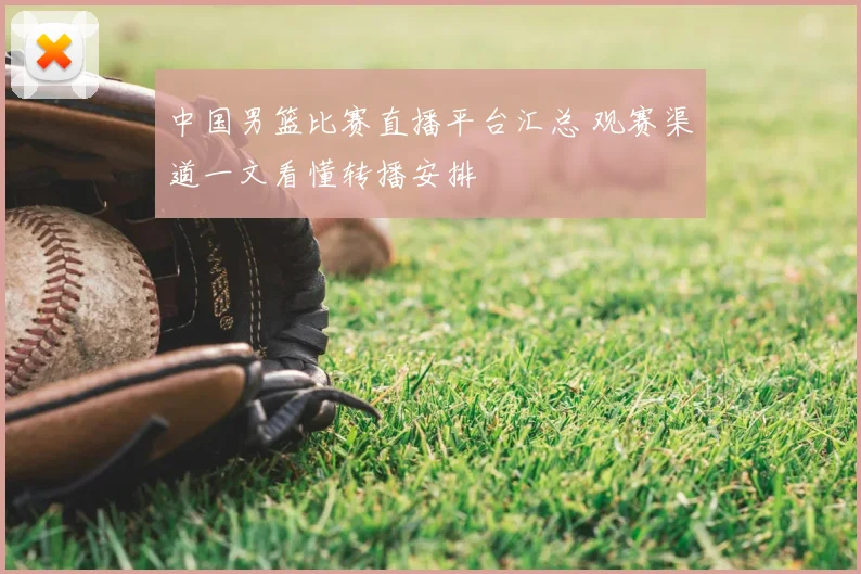 中国男篮比赛直播平台汇总 观赛渠道一文看懂转播安排