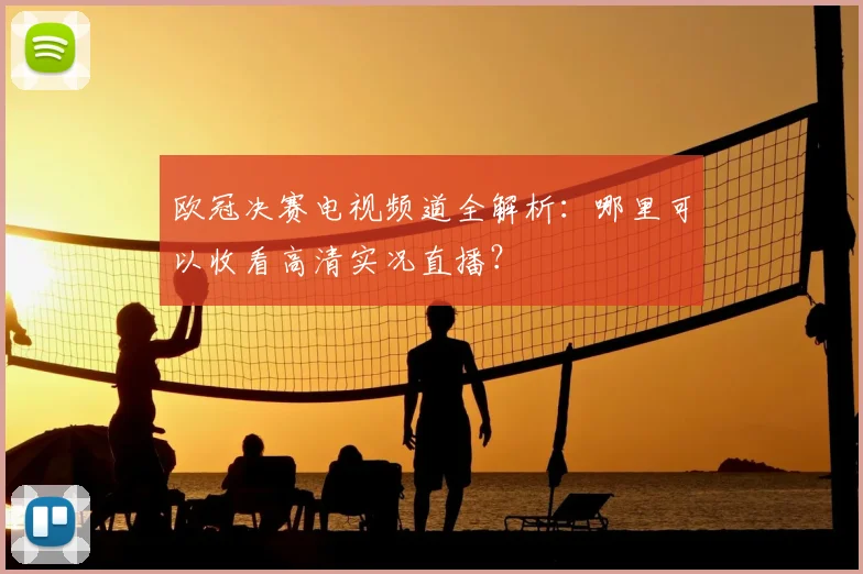 欧冠决赛电视频道全解析：哪里可以收看高清实况直播？