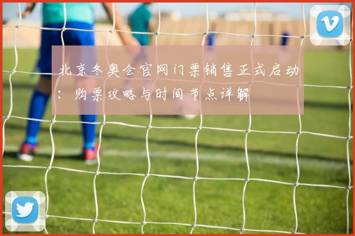 北京冬奥会官网门票销售正式启动：购票攻略与时间节点详解
