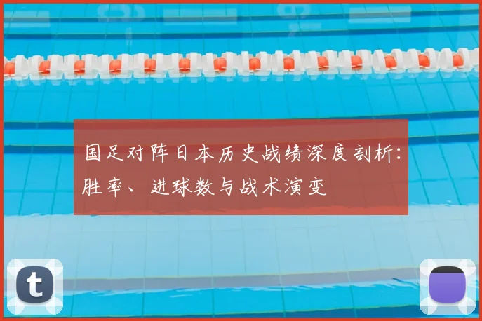 国足对阵日本历史战绩深度剖析：胜率、进球数与战术演变