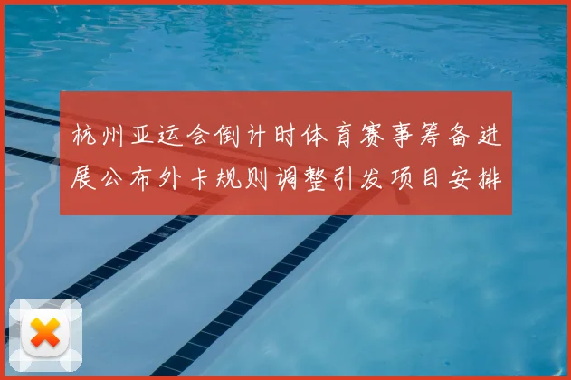 杭州亚运会倒计时体育赛事筹备进展公布外卡规则调整引发项目安排关注