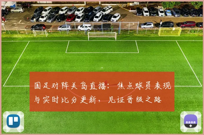 国足对阵关岛直播：焦点球员表现与实时比分更新，见证晋级之路