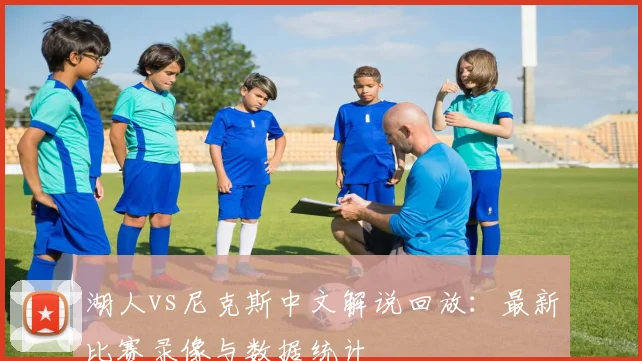 湖人vs尼克斯中文解说回放：最新比赛录像与数据统计