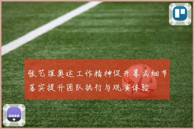 张艺谋奥运工作精神促开幕式细节落实提升团队执行与观演体验