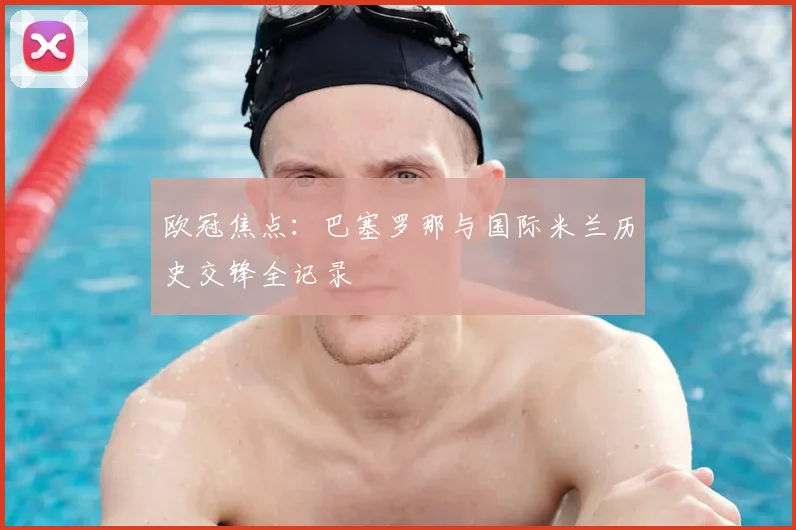 欧冠焦点：巴塞罗那与国际米兰历史交锋全记录