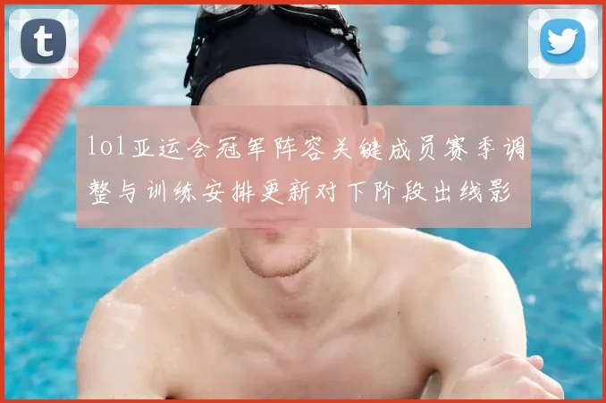 lol亚运会冠军阵容关键成员赛季调整与训练安排更新对下阶段出线影响