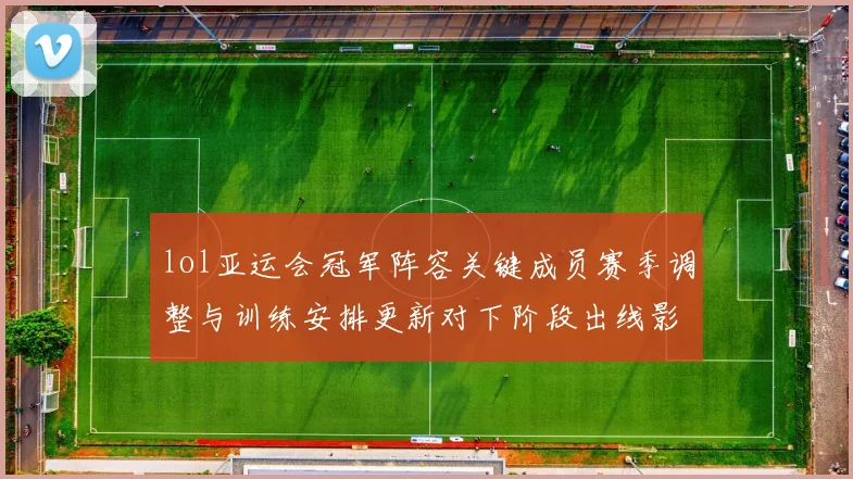 lol亚运会冠军阵容关键成员赛季调整与训练安排更新对下阶段出线影响
