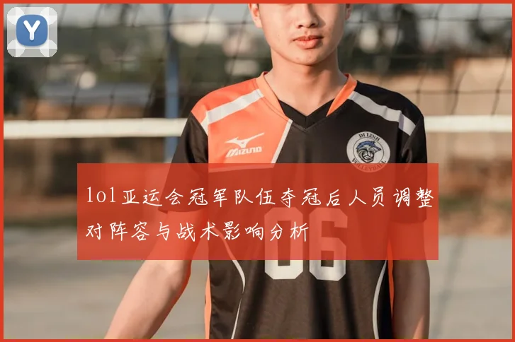 lol亚运会冠军队伍夺冠后人员调整对阵容与战术影响分析