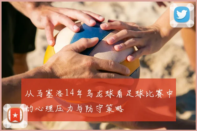 从马塞洛14年乌龙球看足球比赛中的心理压力与防守策略