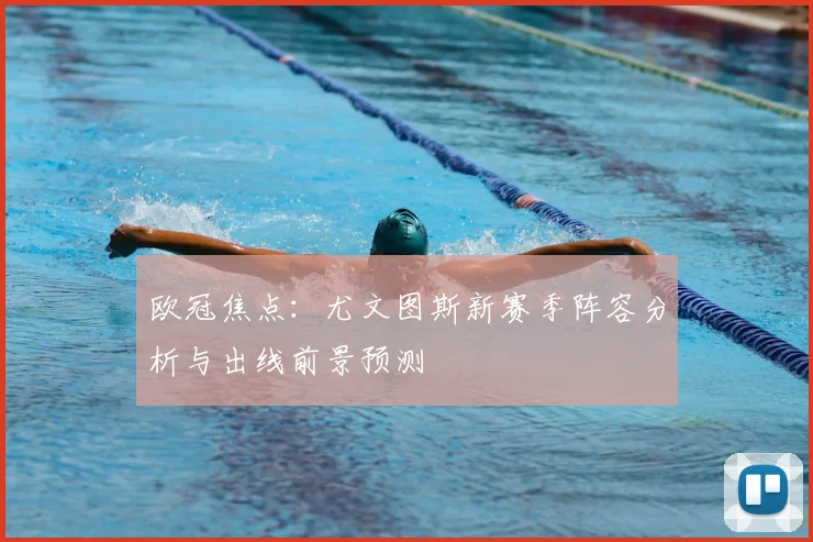 欧冠焦点：尤文图斯新赛季阵容分析与出线前景预测