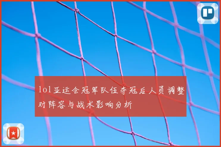 lol亚运会冠军队伍夺冠后人员调整对阵容与战术影响分析