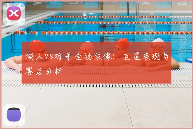 湖人vs对手全场录像：巨星表现与赛后分析