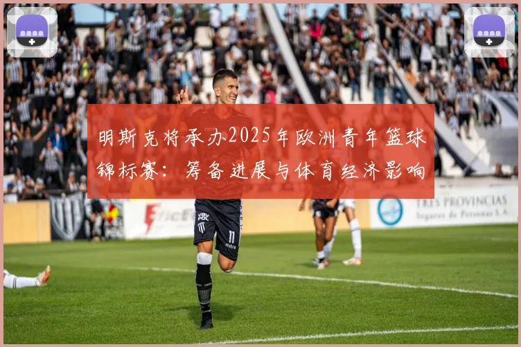 明斯克将承办2025年欧洲青年篮球锦标赛：筹备进展与体育经济影响前瞻