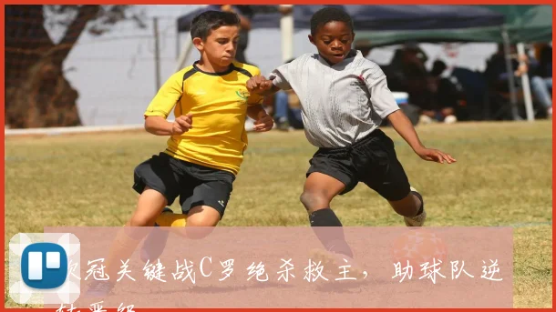 欧冠关键战C罗绝杀救主，助球队逆转晋级